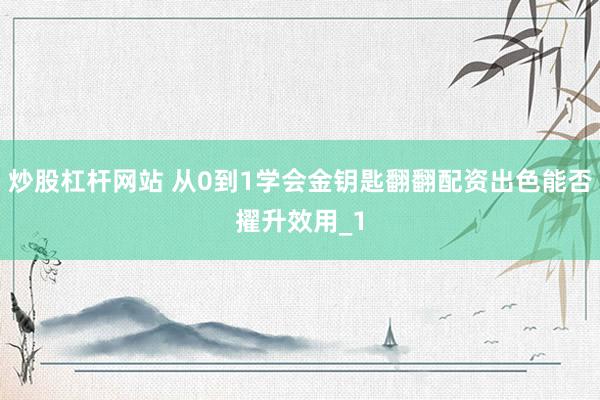 炒股杠杆网站 从0到1学会金钥匙翻翻配资出色能否擢升效用_1
