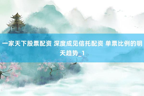一家天下股票配资 深度成见信托配资 单票比例的明天趋势_1