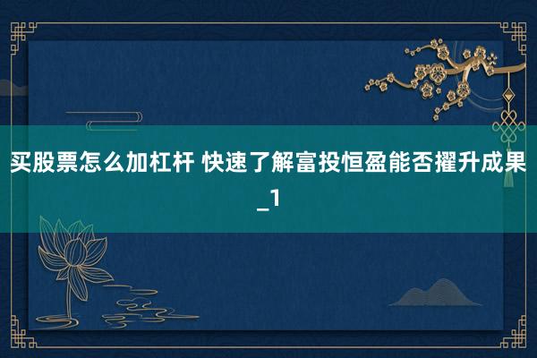 买股票怎么加杠杆 快速了解富投恒盈能否擢升成果_1