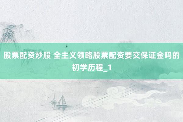 股票配资炒股 全主义领略股票配资要交保证金吗的初学历程_1