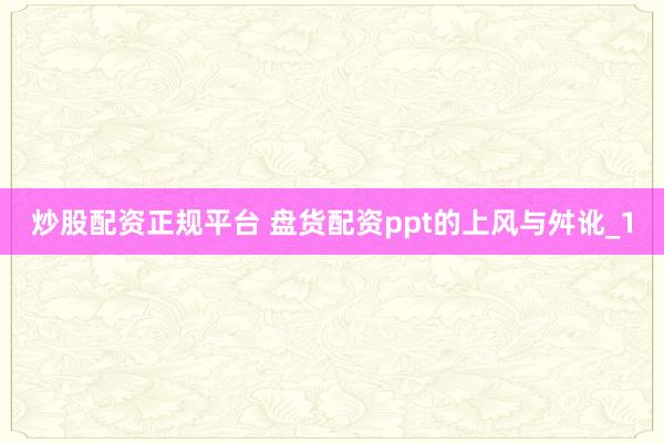 炒股配资正规平台 盘货配资ppt的上风与舛讹_1