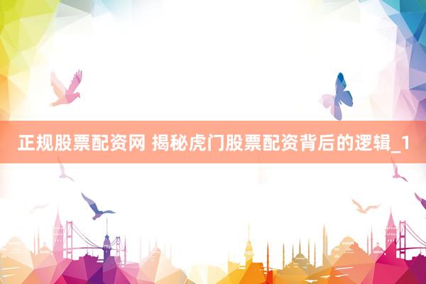 正规股票配资网 揭秘虎门股票配资背后的逻辑_1