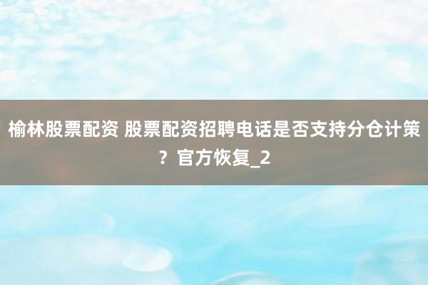 榆林股票配资 股票配资招聘电话是否支持分仓计策？官方恢复_2