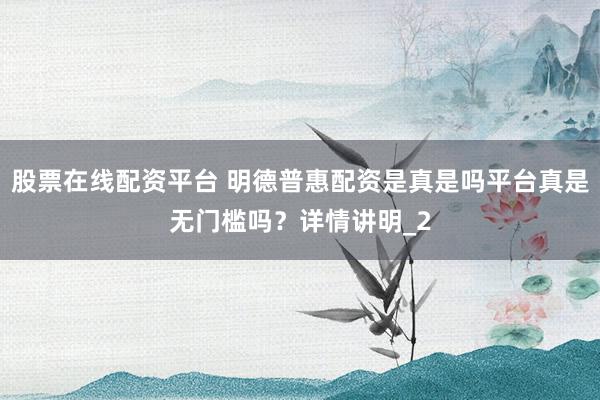 股票在线配资平台 明德普惠配资是真是吗平台真是无门槛吗？详情讲明_2