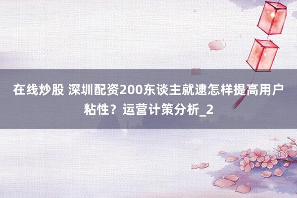 在线炒股 深圳配资200东谈主就逮怎样提高用户粘性？运营计策分析_2