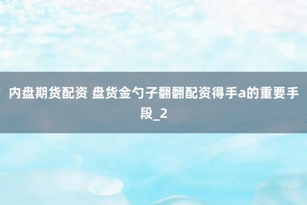 内盘期货配资 盘货金勺子翻翻配资得手a的重要手段_2