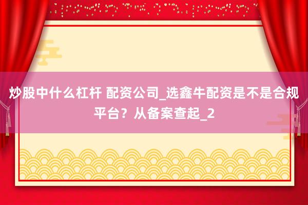炒股中什么杠杆 配资公司_选鑫牛配资是不是合规平台？从备案查起_2