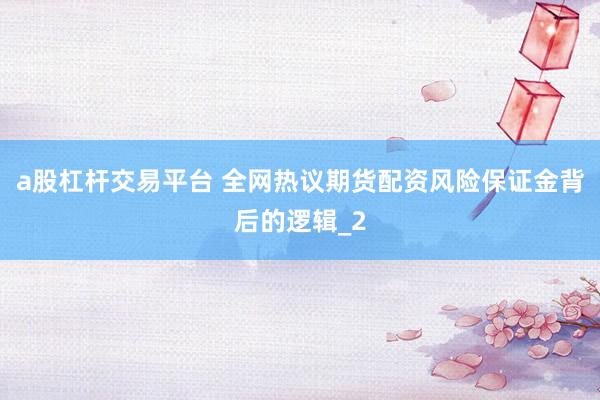a股杠杆交易平台 全网热议期货配资风险保证金背后的逻辑_2
