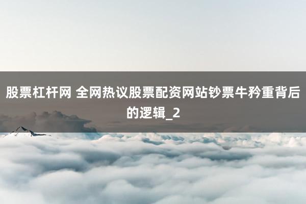 股票杠杆网 全网热议股票配资网站钞票牛矜重背后的逻辑_2