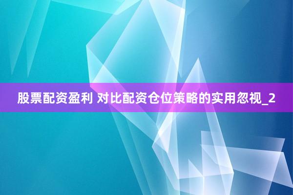 股票配资盈利 对比配资仓位策略的实用忽视_2