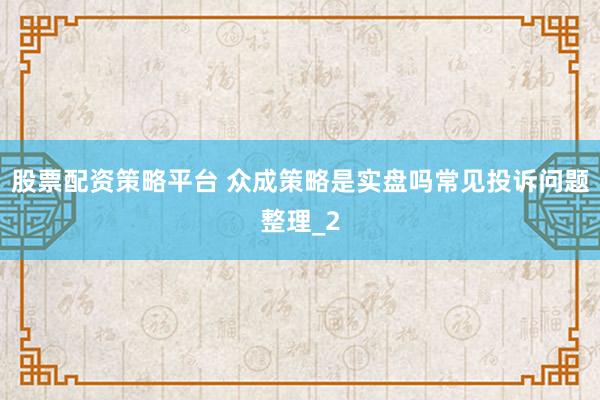 股票配资策略平台 众成策略是实盘吗常见投诉问题整理_2