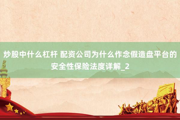炒股中什么杠杆 配资公司为什么作念假造盘平台的安全性保险法度详解_2