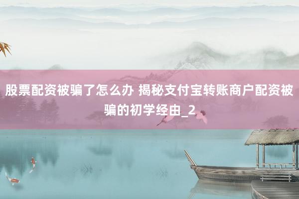 股票配资被骗了怎么办 揭秘支付宝转账商户配资被骗的初学经由_2