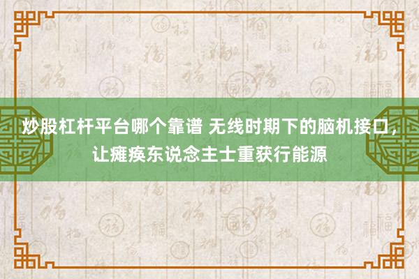 炒股杠杆平台哪个靠谱 无线时期下的脑机接口，让瘫痪东说念主士重获行能源