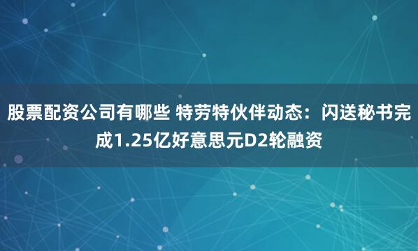 股票配资公司有哪些 特劳特伙伴动态：闪送秘书完成1.25亿好意思元D2轮融资