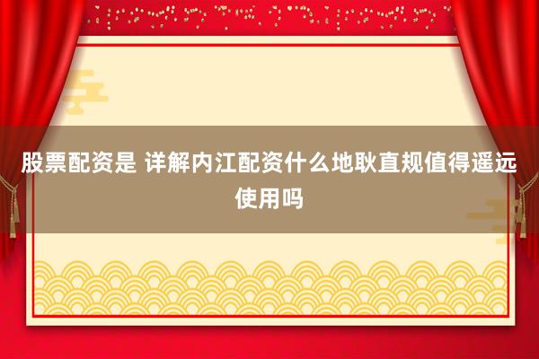 股票配资是 详解内江配资什么地耿直规值得遥远使用吗