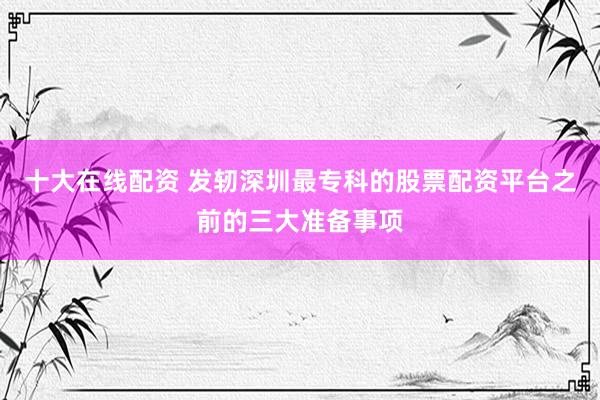 十大在线配资 发轫深圳最专科的股票配资平台之前的三大准备事项