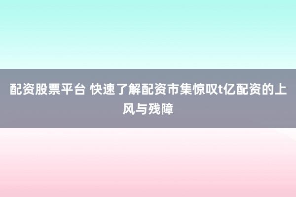 配资股票平台 快速了解配资市集惊叹t亿配资的上风与残障