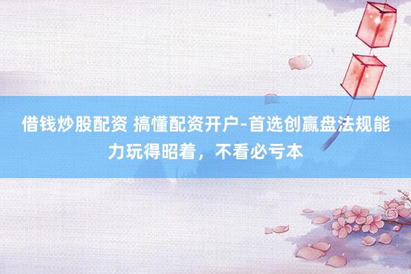 借钱炒股配资 搞懂配资开户-首选创赢盘法规能力玩得昭着，不看必亏本