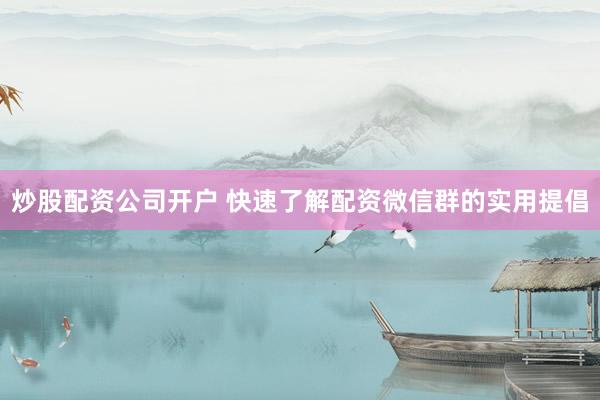 炒股配资公司开户 快速了解配资微信群的实用提倡