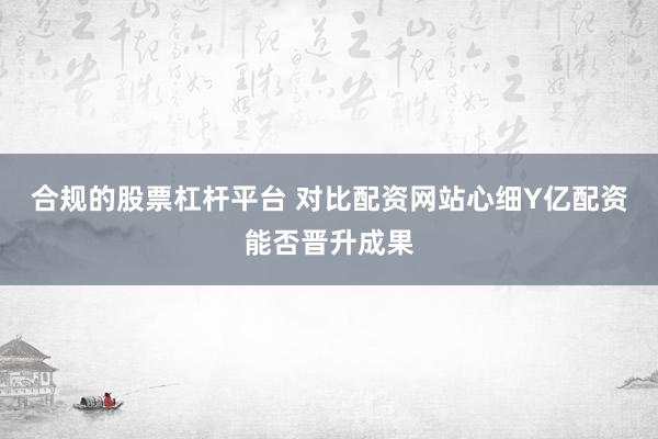 合规的股票杠杆平台 对比配资网站心细Y亿配资能否晋升成果