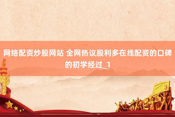 网络配资炒股网站 全网热议股利多在线配资的口碑的初学经过_1