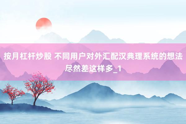 按月杠杆炒股 不同用户对外汇配汉典理系统的想法尽然差这样多_1