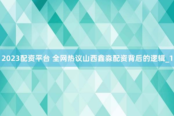 2023配资平台 全网热议山西鑫淼配资背后的逻辑_1