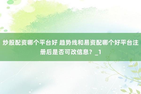 炒股配资哪个平台好 趋势线和易资配哪个好平台注册后是否可改信息？_1