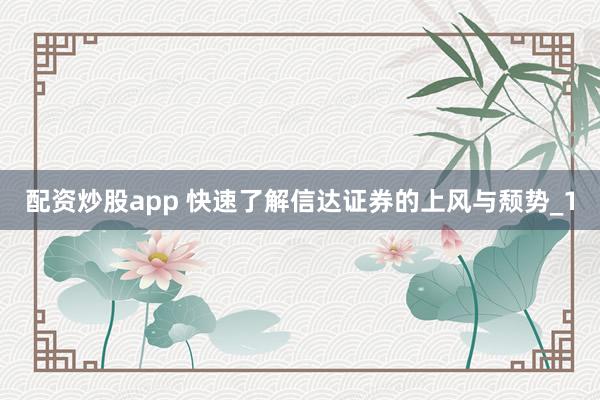 配资炒股app 快速了解信达证券的上风与颓势_1
