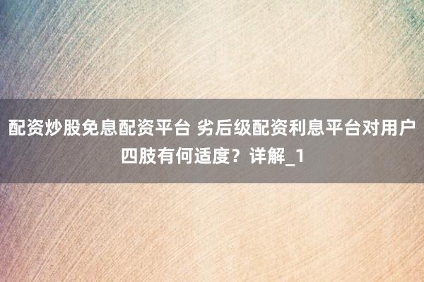配资炒股免息配资平台 劣后级配资利息平台对用户四肢有何适度？详解_1
