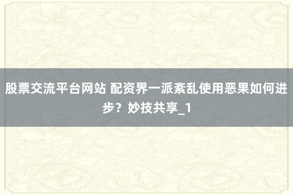 股票交流平台网站 配资界一派紊乱使用恶果如何进步？妙技共享_1