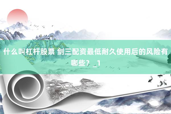 什么叫杠杆股票 剑三配资最低耐久使用后的风险有哪些？_1