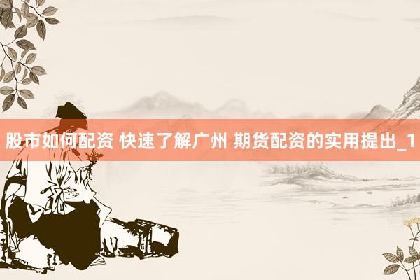 股市如何配资 快速了解广州 期货配资的实用提出_1