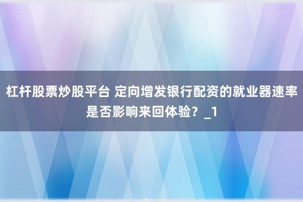 杠杆股票炒股平台 定向增发银行配资的就业器速率是否影响来回体验？_1