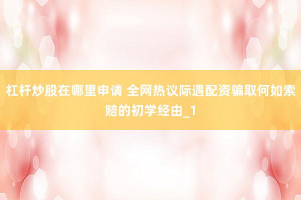 杠杆炒股在哪里申请 全网热议际遇配资骗取何如索赔的初学经由_1