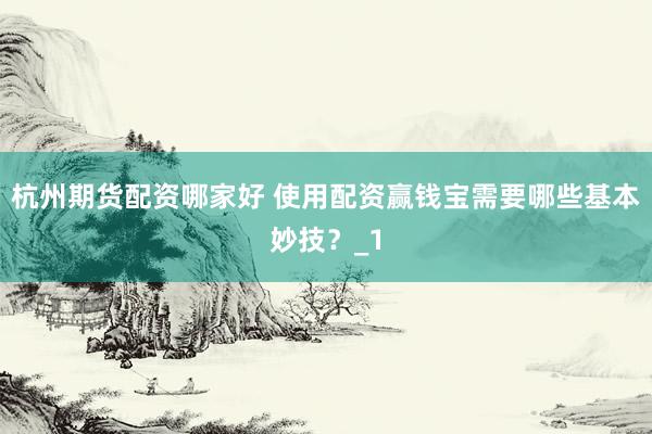杭州期货配资哪家好 使用配资赢钱宝需要哪些基本妙技？_1