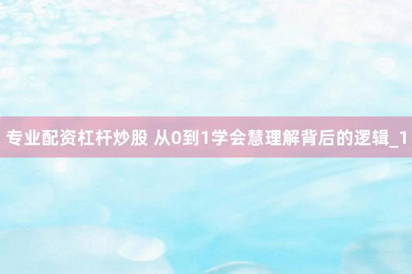 专业配资杠杆炒股 从0到1学会慧理解背后的逻辑_1