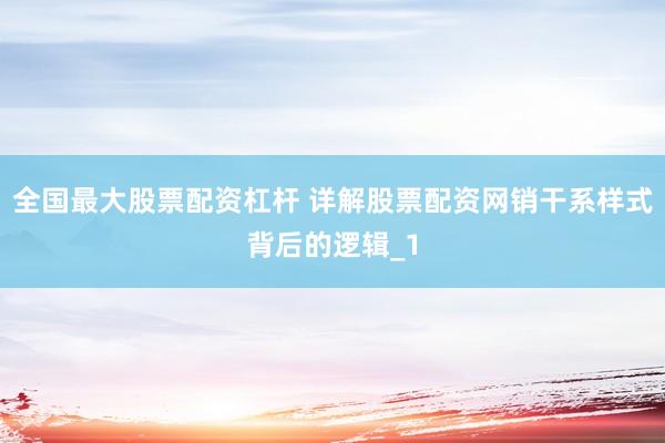 全国最大股票配资杠杆 详解股票配资网销干系样式背后的逻辑_1