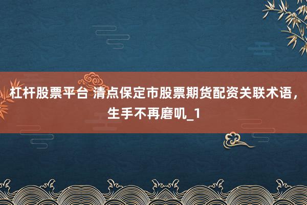 杠杆股票平台 清点保定市股票期货配资关联术语，生手不再磨叽_1