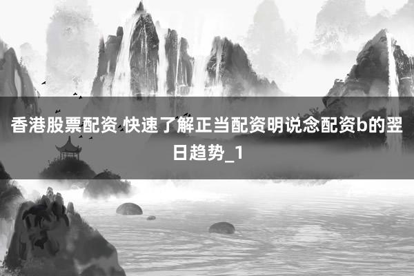 香港股票配资 快速了解正当配资明说念配资b的翌日趋势_1