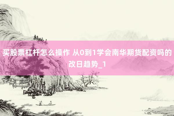买股票杠杆怎么操作 从0到1学会南华期货配资吗的改日趋势_1