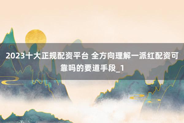 2023十大正规配资平台 全方向理解一派红配资可靠吗的要道手段_1