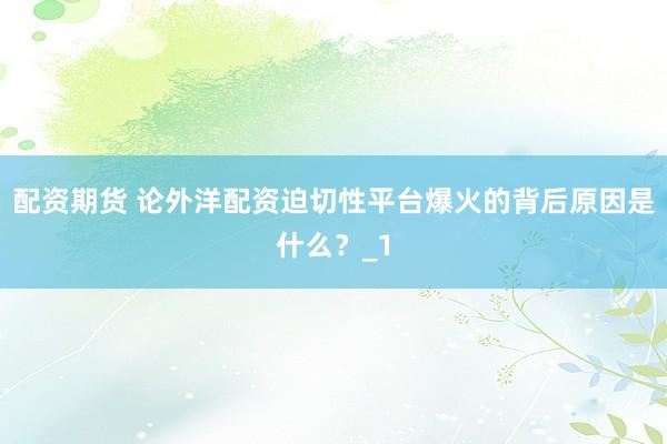 配资期货 论外洋配资迫切性平台爆火的背后原因是什么？_1
