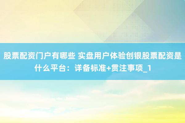 股票配资门户有哪些 实盘用户体验创银股票配资是什么平台：详备标准+贯注事项_1