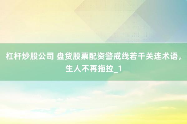 杠杆炒股公司 盘货股票配资警戒线若干关连术语，生人不再拖拉_1