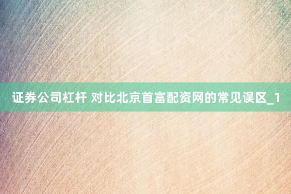 证券公司杠杆 对比北京首富配资网的常见误区_1