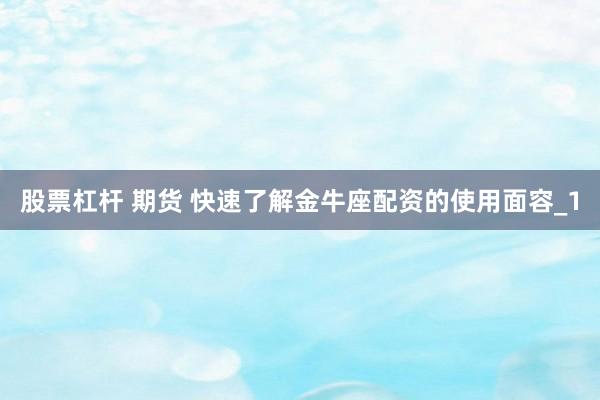股票杠杆 期货 快速了解金牛座配资的使用面容_1