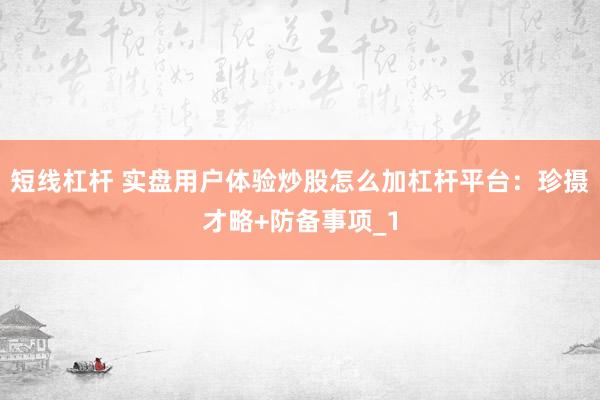 短线杠杆 实盘用户体验炒股怎么加杠杆平台：珍摄才略+防备事项_1