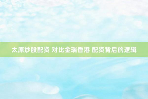 太原炒股配资 对比金瑞香港 配资背后的逻辑